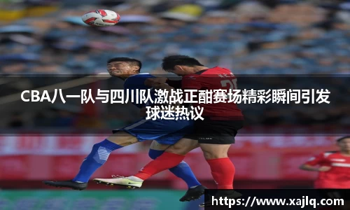 悟空体育CBA八一队与四川队激战正酣赛场精彩瞬间引发球迷热议